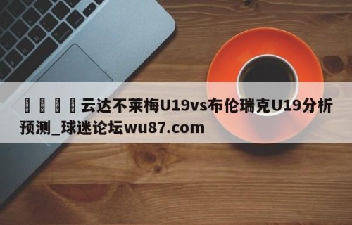 🍢云达不莱梅U19vs布伦瑞克U19分析预测_球迷论坛wu87.com
