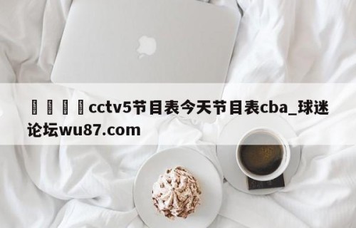 🍢cctv5节目表今天节目表cba_球迷论坛wu87.com