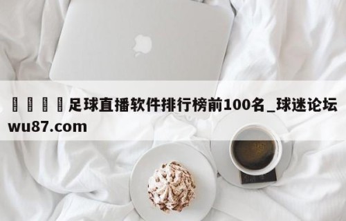 🍢足球直播软件排行榜前100名_球迷论坛wu87.com