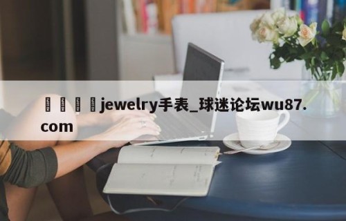 🍢jewelry手表_球迷论坛wu87.com
