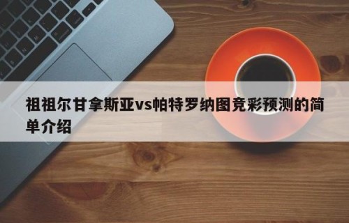 祖祖尔甘拿斯亚vs帕特罗纳图竞彩预测的简单介绍