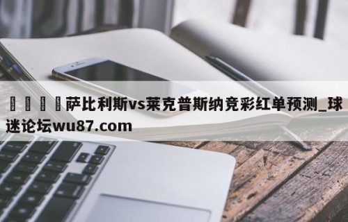 🍢萨比利斯vs莱克普斯纳竞彩红单预测_球迷论坛wu87.com