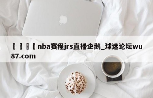 🍢nba赛程jrs直播企鹅_球迷论坛wu87.com