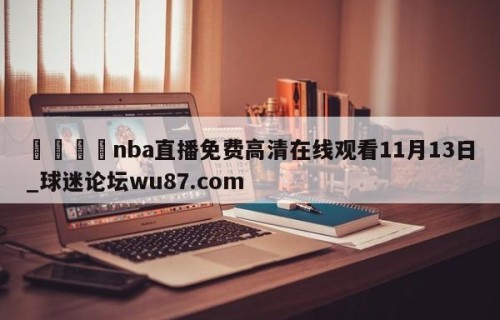 🍢nba直播免费高清在线观看11月13日_球迷论坛wu87.com