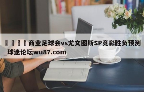 🍢商业足球会vs尤文图斯SP竞彩胜负预测_球迷论坛wu87.com