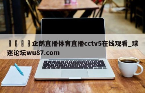 🍢企鹅直播体育直播cctv5在线观看_球迷论坛wu87.com