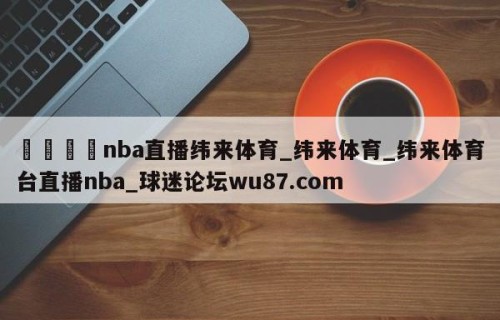 🍢nba直播纬来体育_纬来体育_纬来体育台直播nba_球迷论坛wu87.com