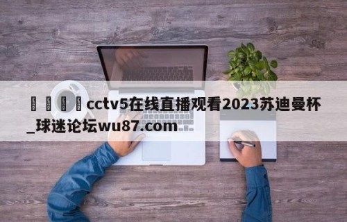 🍢cctv5在线直播观看2023苏迪曼杯_球迷论坛wu87.com