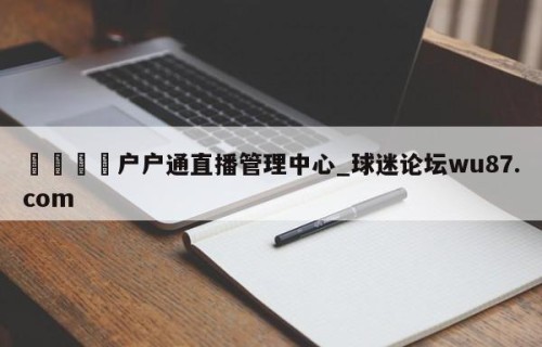 🍢户户通直播管理中心_球迷论坛wu87.com