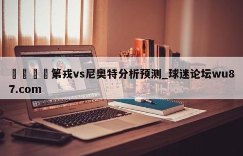 🍢第戎vs尼奥特分析预测_球迷论坛wu87.com
