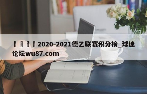 🍢2020-2021德乙联赛积分榜_球迷论坛wu87.com