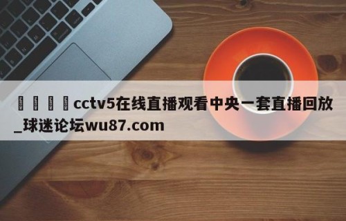 🍢cctv5在线直播观看中央一套直播回放_球迷论坛wu87.com