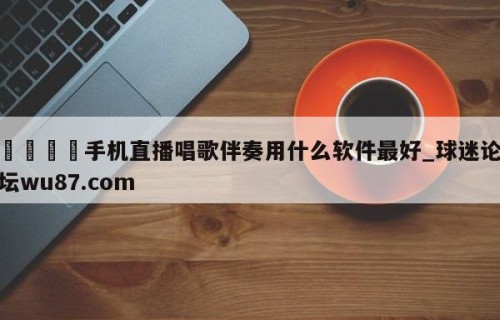 🍢手机直播唱歌伴奏用什么软件最好_球迷论坛wu87.com