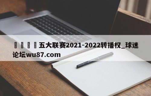 🍢五大联赛2021-2022转播权_球迷论坛wu87.com