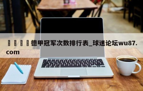 🍢德甲冠军次数排行表_球迷论坛wu87.com