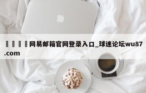 🍢网易邮箱官网登录入口_球迷论坛wu87.com