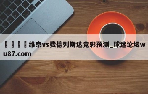 🍢维京vs费德列斯达竞彩预测_球迷论坛wu87.com