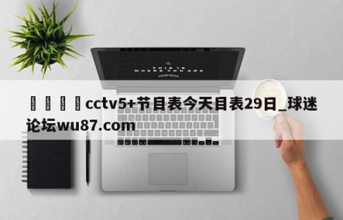 🍢cctv5+节目表今天目表29日_球迷论坛wu87.com