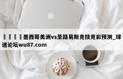 🍢墨西哥美洲vs圣路易斯竞技竞彩预测_球迷论坛wu87.com