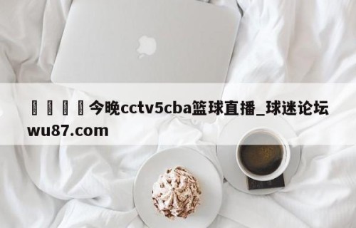 🍢今晚cctv5cba篮球直播_球迷论坛wu87.com
