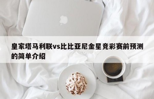 皇家塔马利联vs比比亚尼金星竞彩赛前预测的简单介绍