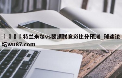 🍢特兰米尔vs瑟顿联竞彩比分预测_球迷论坛wu87.com