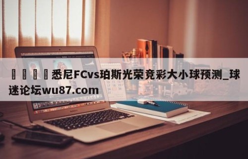 🍢悉尼FCvs珀斯光荣竞彩大小球预测_球迷论坛wu87.com