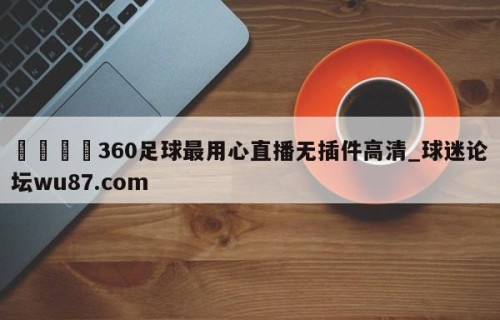 🍢360足球最用心直播无插件高清_球迷论坛wu87.com