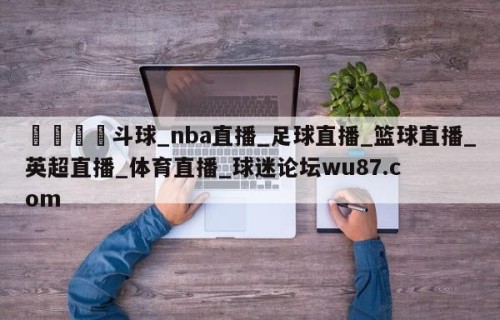 🍢斗球_nba直播_足球直播_篮球直播_英超直播_体育直播_球迷论坛wu87.com