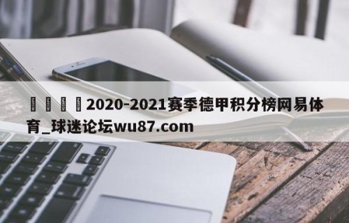 🍢2020-2021赛季德甲积分榜网易体育_球迷论坛wu87.com