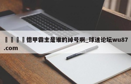 🍢德甲霸主是谁的绰号啊_球迷论坛wu87.com