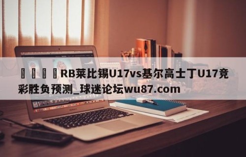 🍢RB莱比锡U17vs基尔高士丁U17竞彩胜负预测_球迷论坛wu87.com