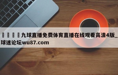 🍢九球直播免费体育直播在线观看高清4版_球迷论坛wu87.com