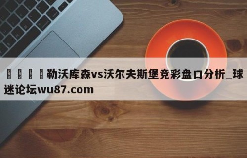 🍢勒沃库森vs沃尔夫斯堡竞彩盘口分析_球迷论坛wu87.com