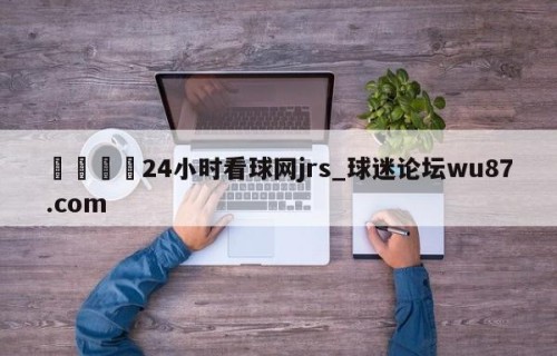 🍢24小时看球网jrs_球迷论坛wu87.com