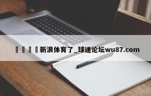 🍢新浪体育了_球迷论坛wu87.com