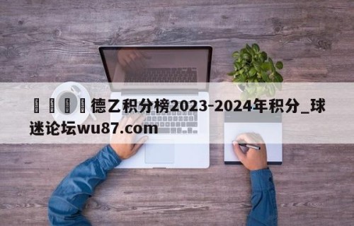 🍢德乙积分榜2023-2024年积分_球迷论坛wu87.com