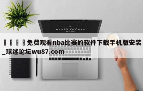 🍢免费观看nba比赛的软件下载手机版安装_球迷论坛wu87.com