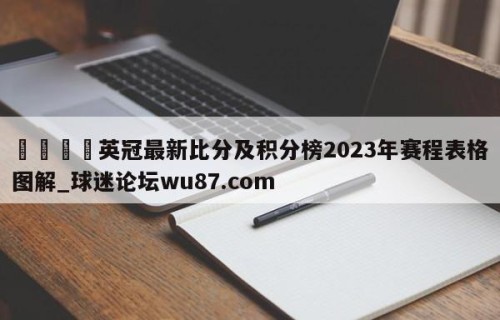 🍢英冠最新比分及积分榜2023年赛程表格图解_球迷论坛wu87.com