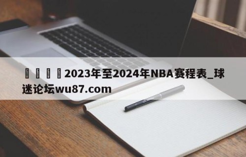 🍢2023年至2024年NBA赛程表_球迷论坛wu87.com