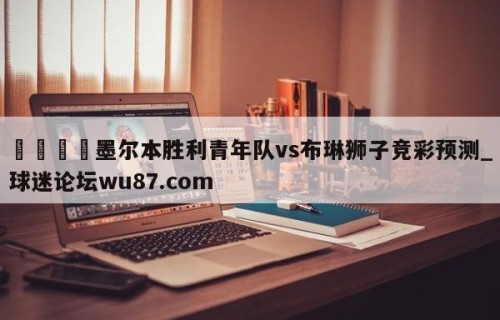 🍢墨尔本胜利青年队vs布琳狮子竞彩预测_球迷论坛wu87.com