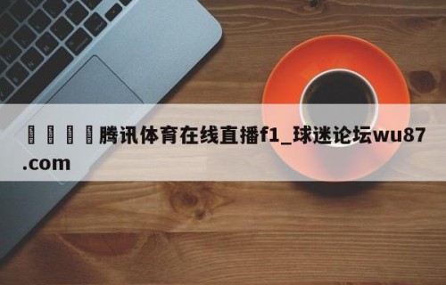 🍢腾讯体育在线直播f1_球迷论坛wu87.com