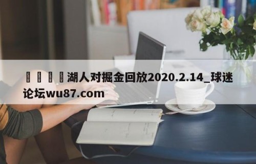 🍢湖人对掘金回放2020.2.14_球迷论坛wu87.com