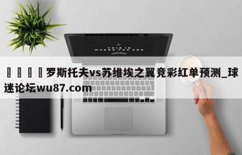 🍢罗斯托夫vs苏维埃之翼竞彩红单预测_球迷论坛wu87.com