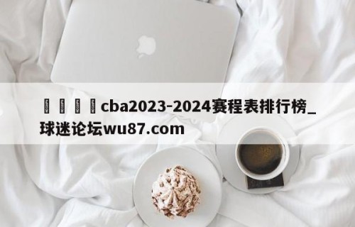 🍢cba2023-2024赛程表排行榜_球迷论坛wu87.com