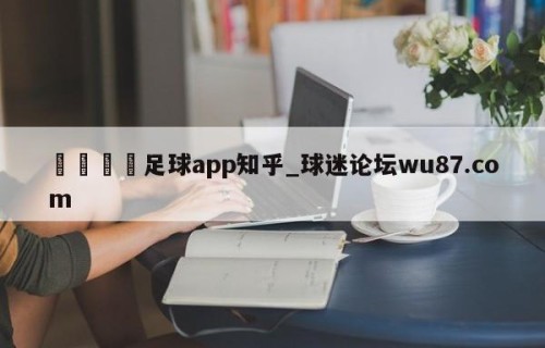 🍢足球app知乎_球迷论坛wu87.com