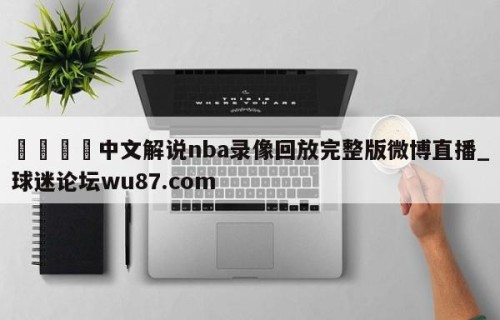 🍢中文解说nba录像回放完整版微博直播_球迷论坛wu87.com