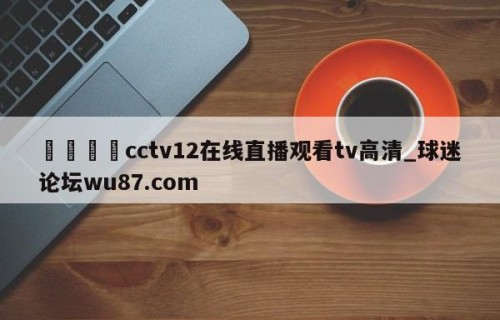 🍢cctv12在线直播观看tv高清_球迷论坛wu87.com