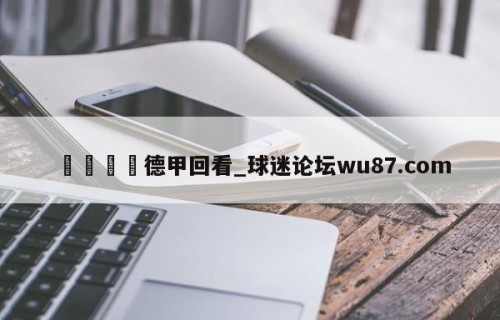 🍢德甲回看_球迷论坛wu87.com