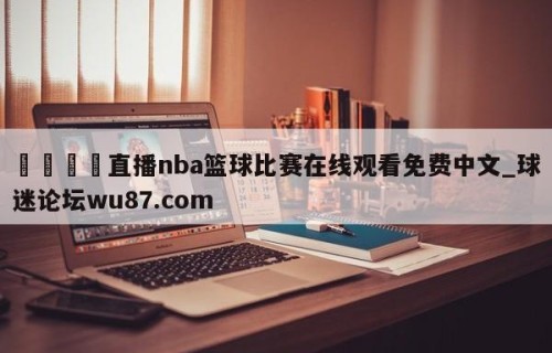 🍢直播nba篮球比赛在线观看免费中文_球迷论坛wu87.com